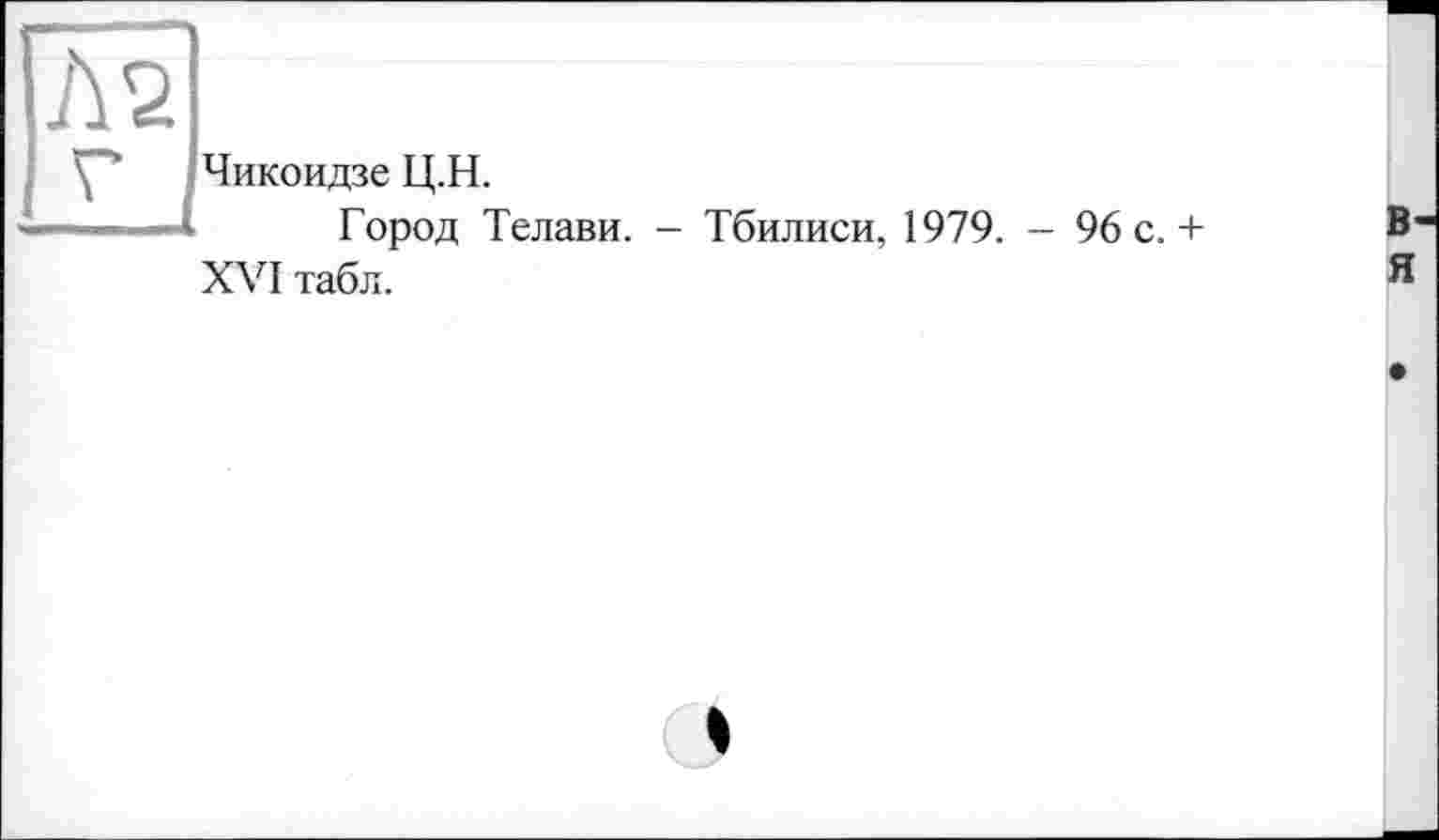 ﻿А 2
Ç* Чикоидзе Ц.Н. ———I	Гооод 1
Город Телави. - Тбилиси, 1979. - 96 с. + XVI табл.